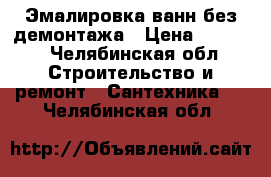 Эмалировка ванн без демонтажа › Цена ­ 2 800 - Челябинская обл. Строительство и ремонт » Сантехника   . Челябинская обл.